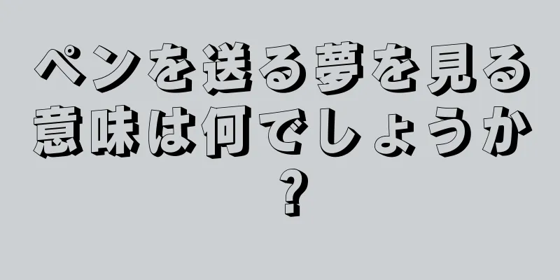 ペンを送る夢を見る意味は何でしょうか？