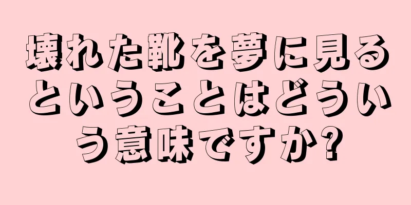 壊れた靴を夢に見るということはどういう意味ですか?