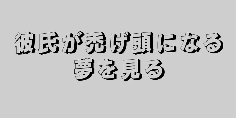 彼氏が禿げ頭になる夢を見る