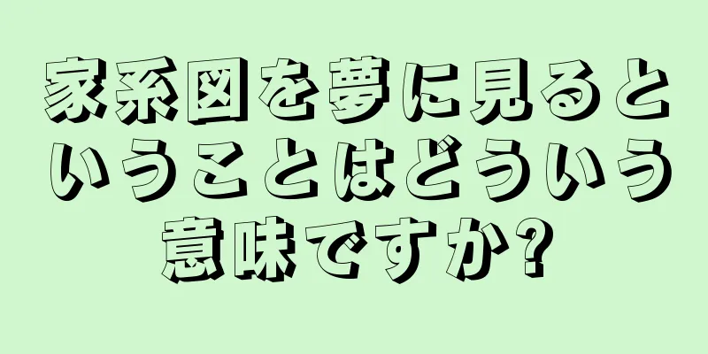 家系図を夢に見るということはどういう意味ですか?