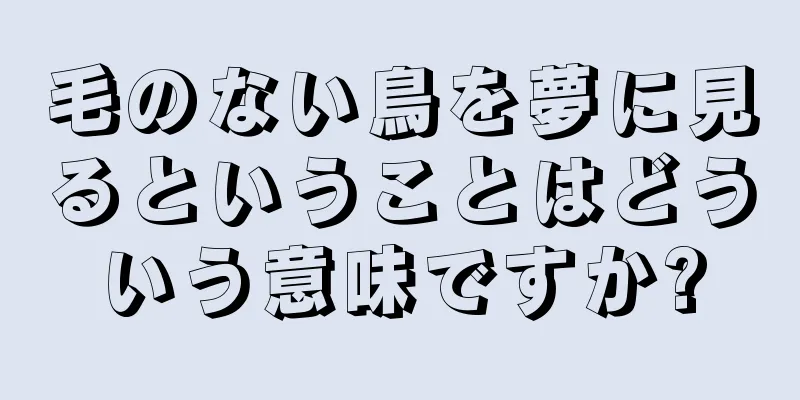 毛のない鳥を夢に見るということはどういう意味ですか?