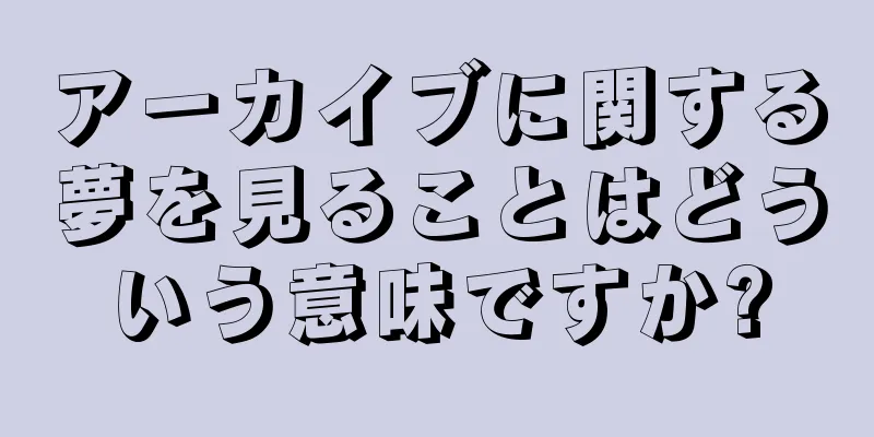 アーカイブに関する夢を見ることはどういう意味ですか?