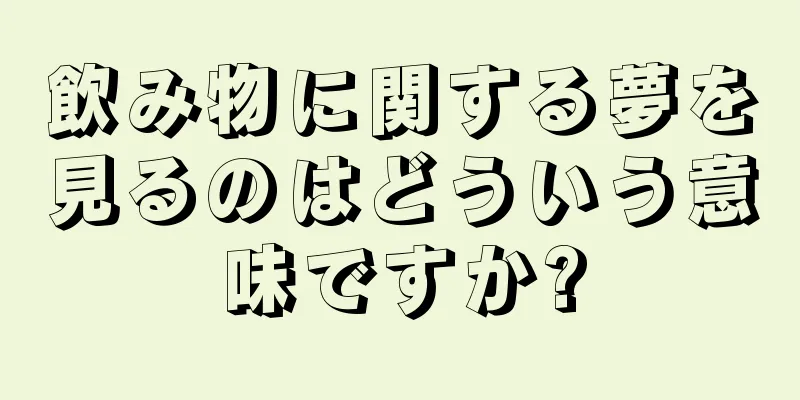 飲み物に関する夢を見るのはどういう意味ですか?