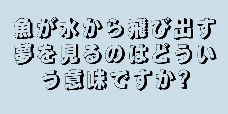 魚が水から飛び出す夢を見るのはどういう意味ですか?