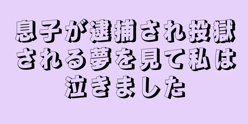 息子が逮捕され投獄される夢を見て私は泣きました