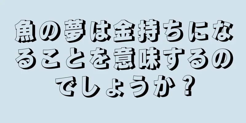 魚の夢は金持ちになることを意味するのでしょうか？
