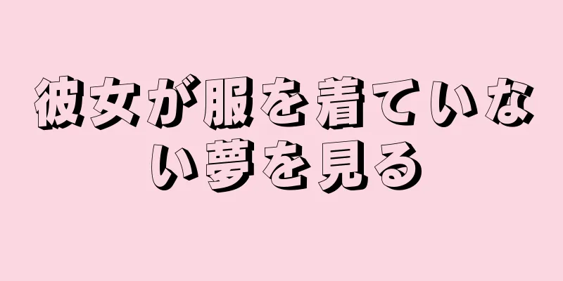 彼女が服を着ていない夢を見る