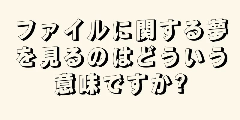ファイルに関する夢を見るのはどういう意味ですか?