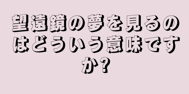 望遠鏡の夢を見るのはどういう意味ですか?