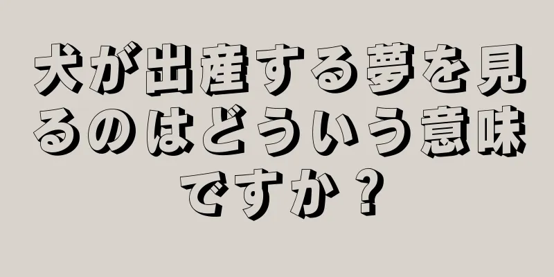 犬が出産する夢を見るのはどういう意味ですか？