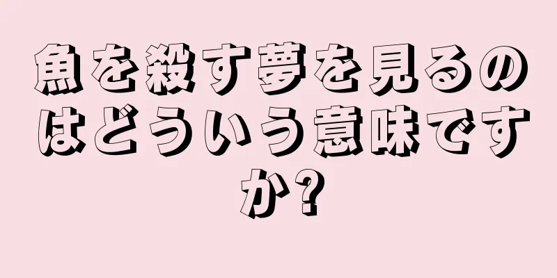 魚を殺す夢を見るのはどういう意味ですか?