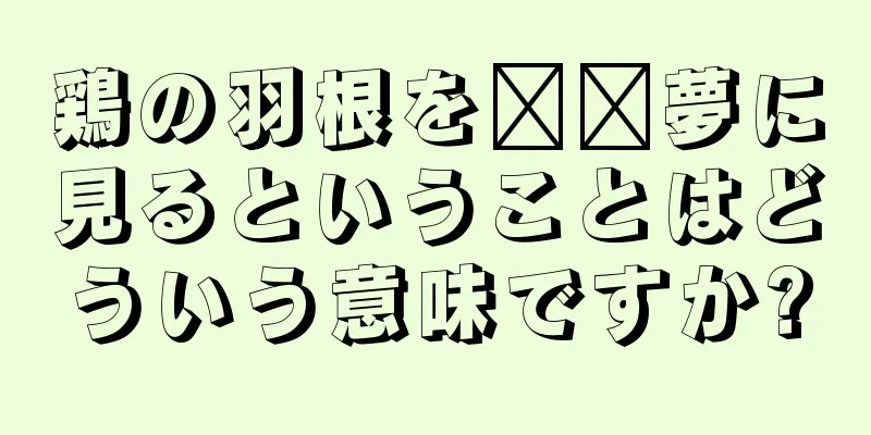 鶏の羽根を​​夢に見るということはどういう意味ですか?