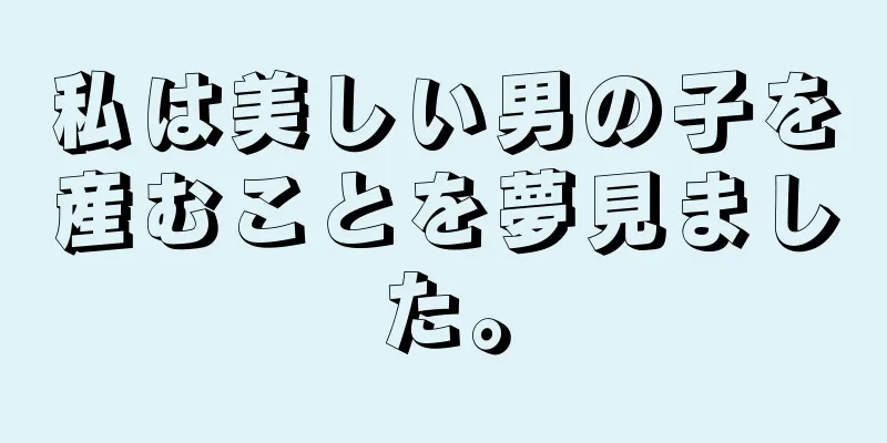 私は美しい男の子を産むことを夢見ました。