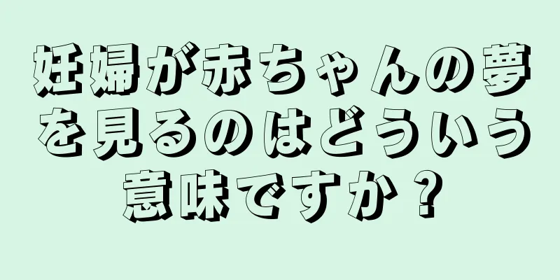 妊婦が赤ちゃんの夢を見るのはどういう意味ですか？