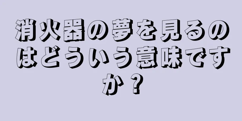 消火器の夢を見るのはどういう意味ですか？