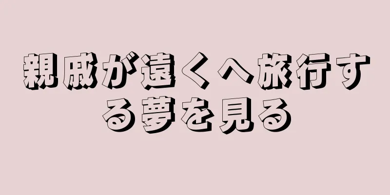 親戚が遠くへ旅行する夢を見る