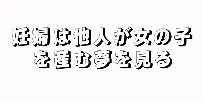 妊婦は他人が女の子を産む夢を見る