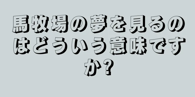 馬牧場の夢を見るのはどういう意味ですか?