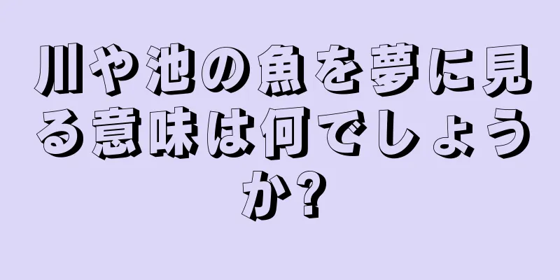 川や池の魚を夢に見る意味は何でしょうか?