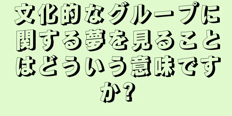 文化的なグループに関する夢を見ることはどういう意味ですか?