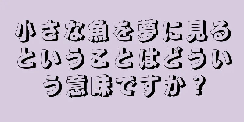 小さな魚を夢に見るということはどういう意味ですか？