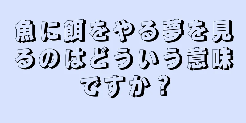 魚に餌をやる夢を見るのはどういう意味ですか？