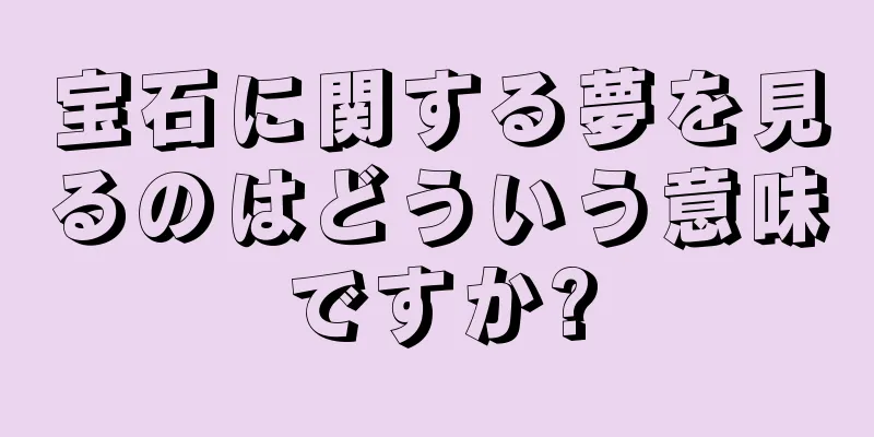 宝石に関する夢を見るのはどういう意味ですか?