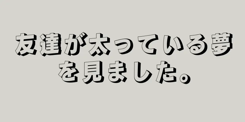 友達が太っている夢を見ました。