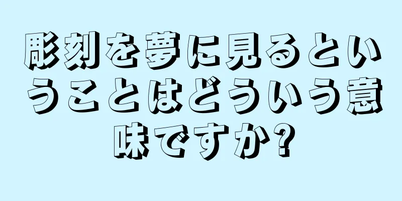 彫刻を夢に見るということはどういう意味ですか?