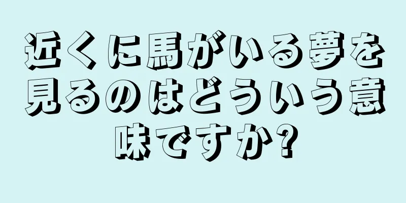 近くに馬がいる夢を見るのはどういう意味ですか?