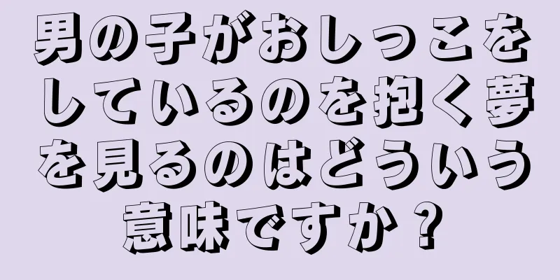 男の子がおしっこをしているのを抱く夢を見るのはどういう意味ですか？