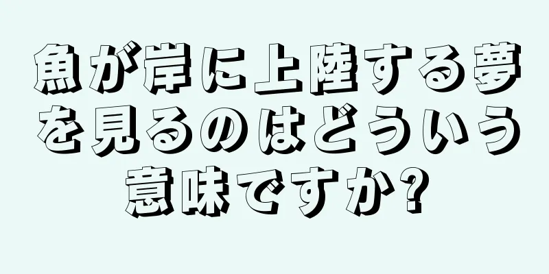 魚が岸に上陸する夢を見るのはどういう意味ですか?