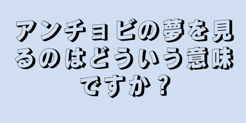 アンチョビの夢を見るのはどういう意味ですか？