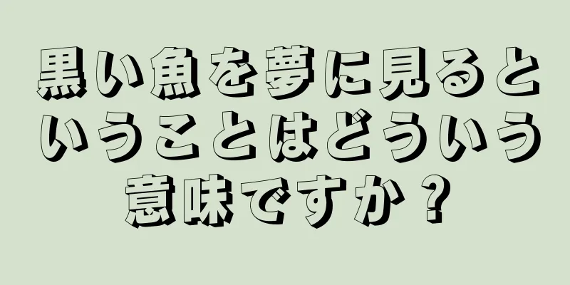 黒い魚を夢に見るということはどういう意味ですか？