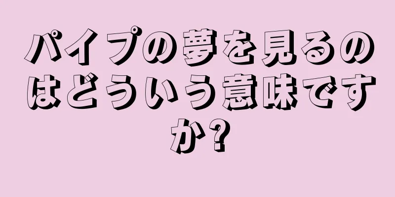 パイプの夢を見るのはどういう意味ですか?
