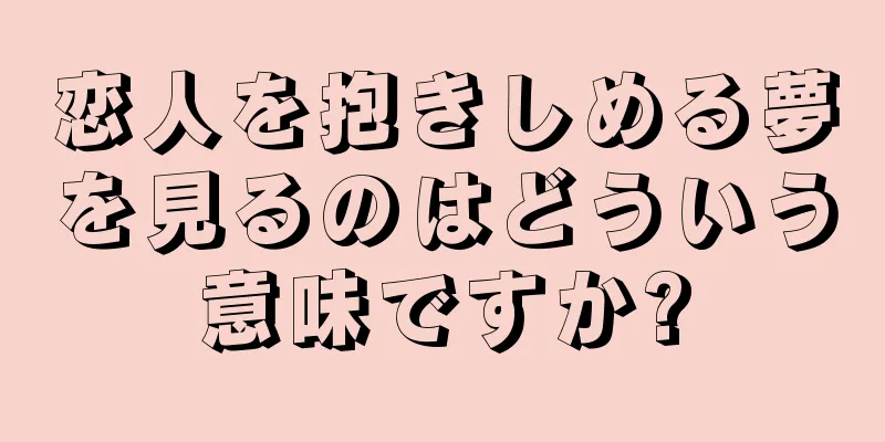 恋人を抱きしめる夢を見るのはどういう意味ですか?