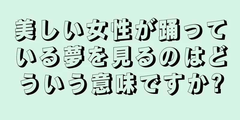 美しい女性が踊っている夢を見るのはどういう意味ですか?