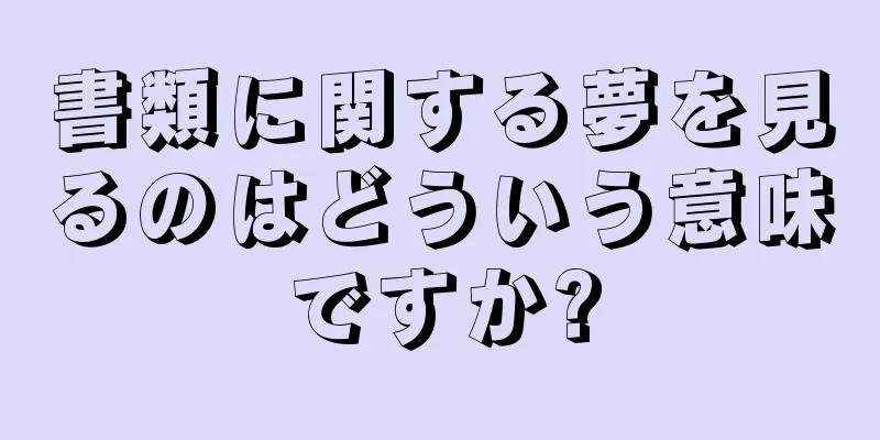 書類に関する夢を見るのはどういう意味ですか?