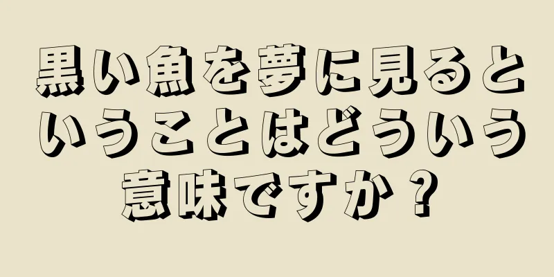 黒い魚を夢に見るということはどういう意味ですか？