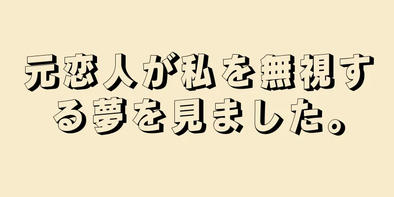 元恋人が私を無視する夢を見ました。