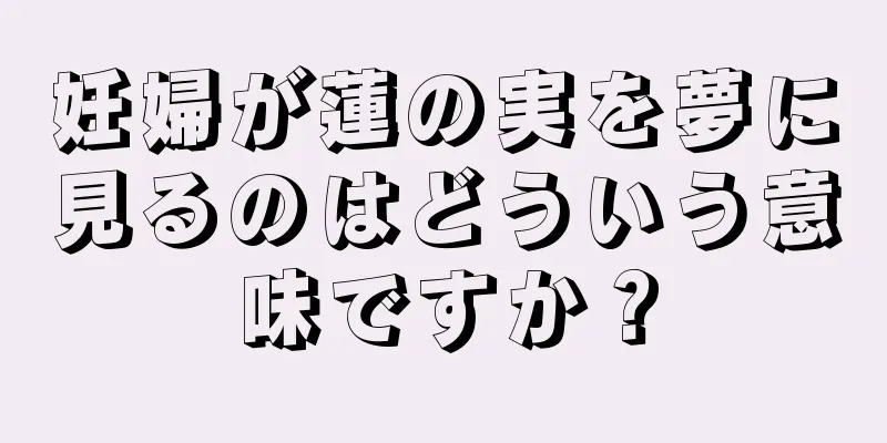 妊婦が蓮の実を夢に見るのはどういう意味ですか？