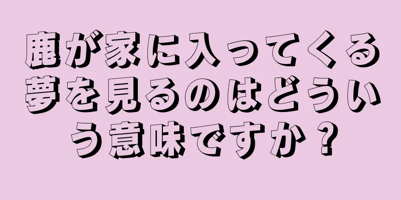 鹿が家に入ってくる夢を見るのはどういう意味ですか？