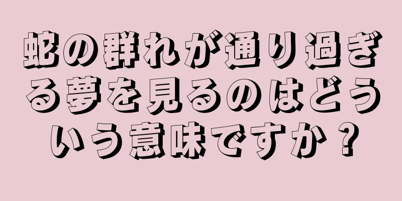 蛇の群れが通り過ぎる夢を見るのはどういう意味ですか？