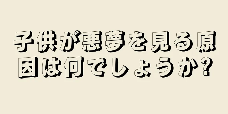 子供が悪夢を見る原因は何でしょうか?