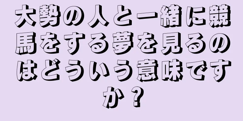 大勢の人と一緒に競馬をする夢を見るのはどういう意味ですか？