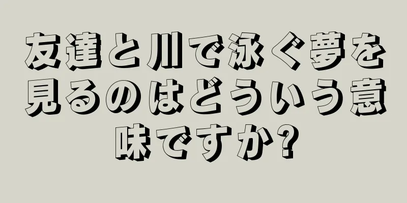 友達と川で泳ぐ夢を見るのはどういう意味ですか?