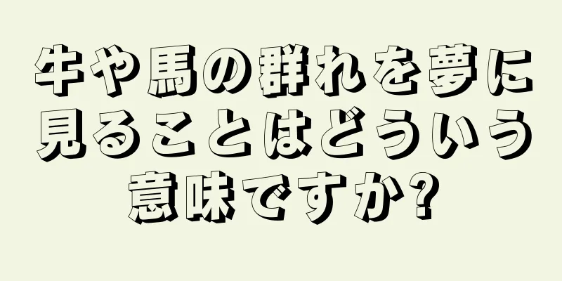 牛や馬の群れを夢に見ることはどういう意味ですか?