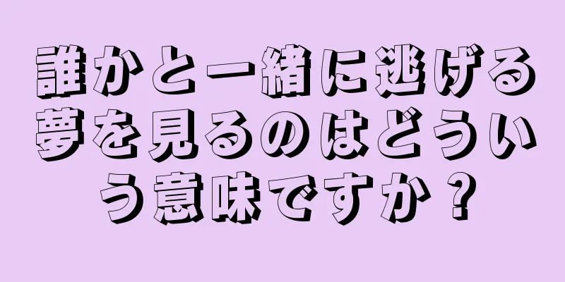 誰かと一緒に逃げる夢を見るのはどういう意味ですか？