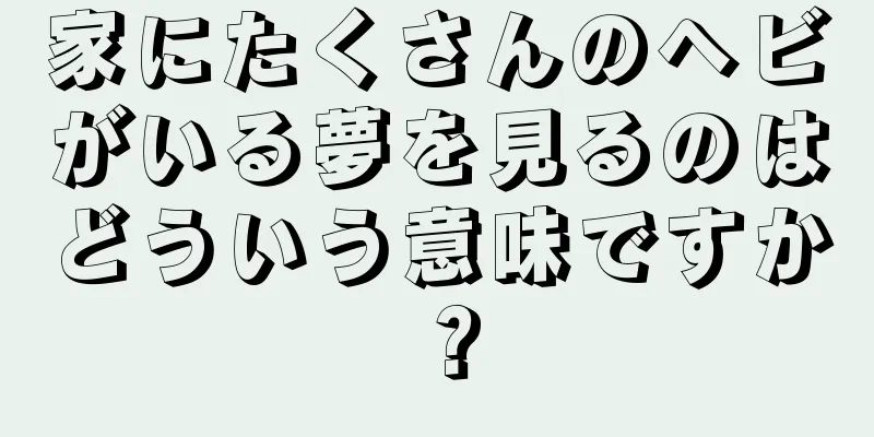 家にたくさんのヘビがいる夢を見るのはどういう意味ですか？