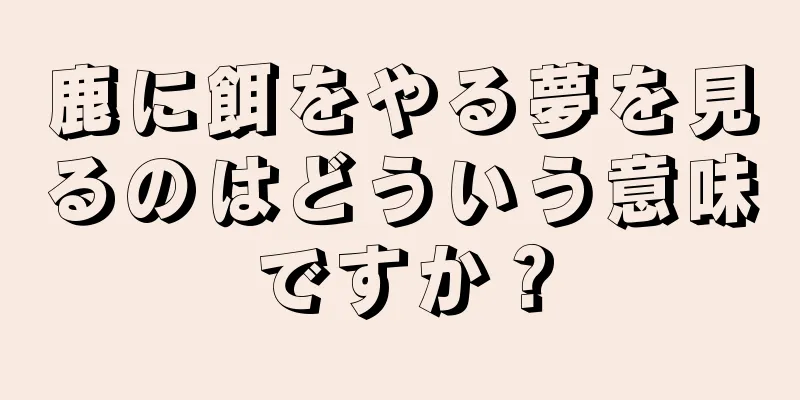 鹿に餌をやる夢を見るのはどういう意味ですか？